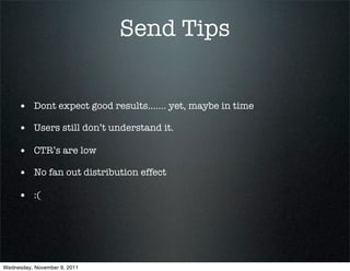 Send Tips


     • Dont expect good results....... yet, maybe in time
     • Users still don’t understand it.
     • CTR’s are low
     • No fan out distribution effect
     • :(




Wednesday, November 9, 2011
 