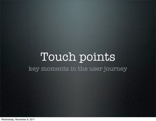 Touch points
                     key moments in the user journey




Wednesday, November 9, 2011
 