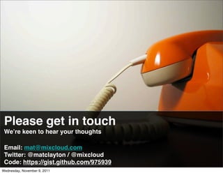 Please get in touch
 Weʼre keen to hear your thoughts

 Email: mat@mixcloud.com
 Twitter: @matclayton / @mixcloud
 Code: https://gist.github.com/975939
Wednesday, November 9, 2011
 