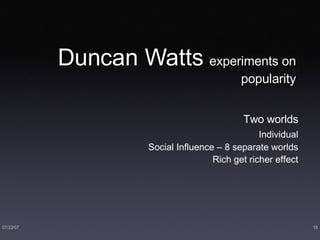 Duncan Watts  experiments on popularity Two worlds Individual Social Influence – 8 separate worlds Rich get richer effect 