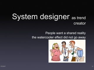 System designer  as trend creator People want a shared reality the watercooler effect did not go away 