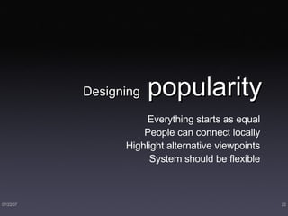 Designing  popularity Everything starts as equal People can connect locally Highlight alternative viewpoints System should be flexible 