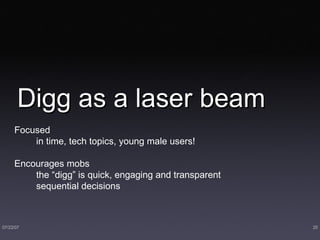 Digg as a laser beam Focused  in time, tech topics, young male users! Encourages mobs the “digg” is quick, engaging and transparent sequential decisions 