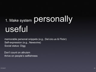 1. Make system   personally useful memorable personal snippets (e.g., Del.icio.us & Flickr) Self-expression (e.g., Newsvine) Social status: Digg Don’t count on altruism thrive on people’s selfishness 