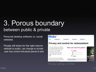 3. Porous boundary  between public & private Personal desktop software vs. social websites People will share for the right returns defaults to public, can change to private user has control individual pieces & sets Privacy settings on Flickr 