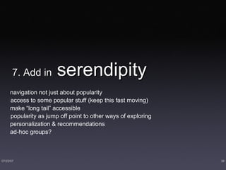 7. Add in  serendipity  navigation not just about popularity access to some popular stuff (keep this fast moving) make “long tail” accessible popularity as jump off point to other ways of exploring personalization & recommendations ad-hoc groups? 