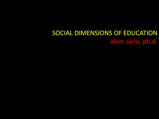SOCIAL DIMENSIONS OF EDUCATION
alvin sario, ph.d.
 