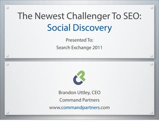 The Newest Challenger To SEO:
      Social Discovery
             Presented To:
         Search Exchange 2011




          Brandon Uttley, CEO
          Command Partners
       www.commandpartners.com
 