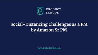 www.productschool.com
Social-Distancing Challenges as a PM
by Amazon Sr PM
 