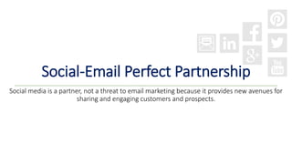 Social-Email Perfect Partnership
Social media is a partner, not a threat to email marketing because it provides new avenues for
sharing and engaging customers and prospects.
 