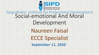 Social-emotional And Moral
Development
Sargodhians’ Institute for Professional Development
Naureen Faisal
ECCE Specialist
September 11, 2020
 