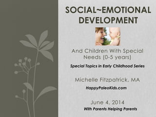 And Children With Special
Needs (0-5 years)
Michelle Fitzpatrick, MA
June 4, 2014
SOCIAL~EMOTIONAL
DEVELOPMENT
Special Topics in Early Childhood Series
HappyPaleoKids.com
With Parents Helping Parents
 