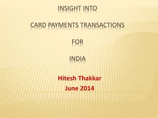 INSIGHT INTO
CARD PAYMENTS TRANSACTIONS
FOR
INDIA
Hitesh Thakkar
June 2014
 