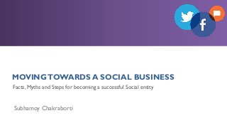 MOVINGTOWARDS A SOCIAL BUSINESS
Subhamoy Chakraborti
Facts, Myths and Steps for becoming a successful Social entity
 