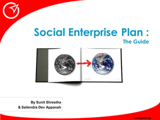 Social Enterprise Plan :
                           The Guide




       By Sunit Shrestha
& Sailendra Dev Appanah

                              www.ysei.org