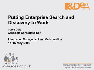 Putting Enterprise Search and Discovery to Work Steve Dale Associate Consultant IDeA Information Management and Collaboration 14-15 May 2008 