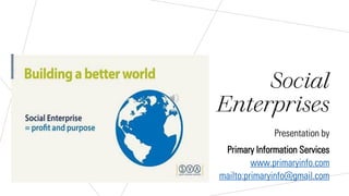 Social
Enterprises
Presentation by
Primary Information Services
www.primaryinfo.com
mailto:primaryinfo@gmail.com
 