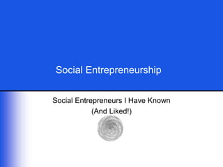 Social Entrepreneurship 


Social Entrepreneurs I Have Known 
            (And Liked!)
 