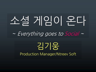 소셜 게임이 온다~ Everything goes to Social ~ 김기웅 Production Manager/Ntreev Soft 