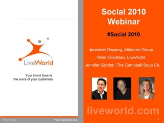 Jeremiah Owyang, Altimeter Group Peter Friedman, LiveWorld Jennifer Gordon, The Campbell Soup Co. liveworld.com Your brand lives in  the voice of your customers Patent Pending 1 #Social 2010 Social 2010 Webinar 