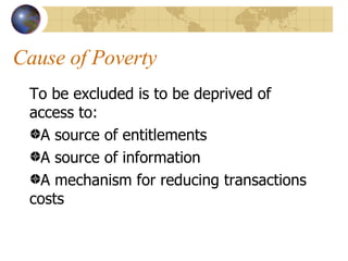 Cause of Poverty To be excluded is to be deprived of access to: A source of entitlements A source of information A mechanism for reducing transactions costs 