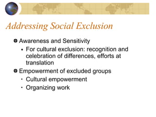 Addressing Social Exclusion Awareness and Sensitivity For cultural exclusion: recognition and celebration of differences, efforts at translation Empowerment of excluded groups Cultural empowerment Organizing work 