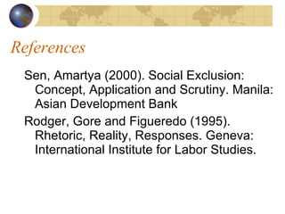 References Sen, Amartya (2000). Social Exclusion: Concept, Application and Scrutiny. Manila: Asian Development Bank Rodger, Gore and Figueredo (1995). Rhetoric, Reality, Responses. Geneva: International Institute for Labor Studies.  