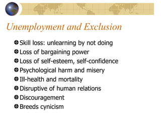Unemployment and Exclusion Skill loss: unlearning by not doing Loss of bargaining power Loss of self-esteem, self-confidence Psychological harm and misery Ill-health and mortality Disruptive of human relations Discouragement Breeds cynicism 