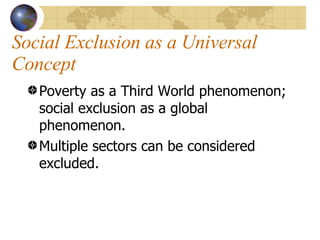 Social Exclusion as a Universal Concept Poverty as a Third World phenomenon; social exclusion as a global phenomenon. Multiple sectors can be considered excluded.  