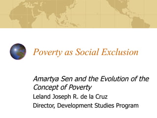 Poverty as Social Exclusion Amartya Sen and the Evolution of the Concept of Poverty Leland Joseph R. de la Cruz Director, Development Studies Program 