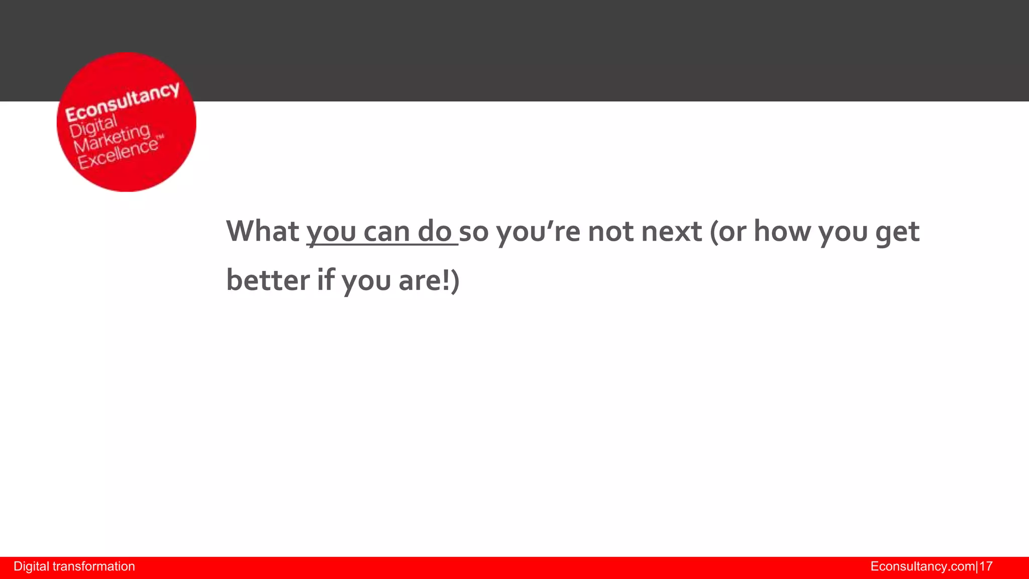What you can do so you’re not next (or how you get
better if you are!)

Digital transformation

Econsultancy.com|17

 