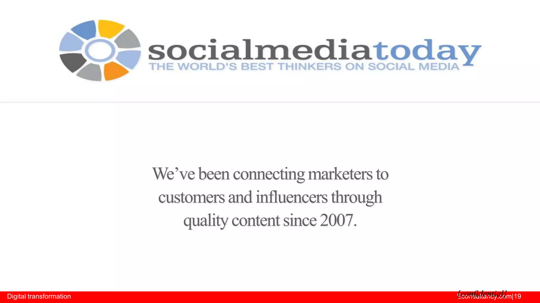 We’ve been connecting marketers to
customers and influencers through
quality content since 2007.

Digital transformation

[confidential]
Econsultancy.com|19

 
