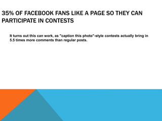 35% OF FACEBOOK FANS LIKE A PAGE SO THEY CAN
PARTICIPATE IN CONTESTS
It turns out this can work, as "caption this photo"-style contests actually bring in
5.5 times more comments than regular posts.
 