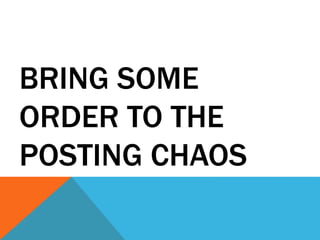 BRING SOME
ORDER TO THE
POSTING CHAOS
 