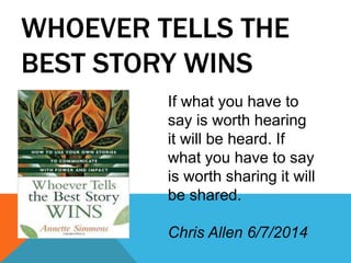 WHOEVER TELLS THE
BEST STORY WINS
If what you have to
say is worth hearing
it will be heard. If
what you have to say
is worth sharing it will
be shared.
Chris Allen 6/7/2014
 