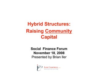 Hybrid Structures:
Raising Community
      Capital

 Social Finance Forum
  November 18, 2008
 Presented by Brian Iler
 