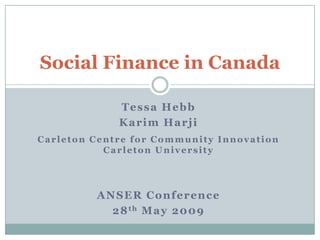 Social Finance in Canada

             Tessa Hebb
             Karim Harji
Carleton Centre for Community Innovation
           Carleton University




         ANSER Conference
           2 8 th M a y 2 0 0 9
 