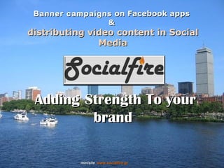 Banner campaigns  on Facebook apps   &  distributing video content in Social Media Adding   Strength To your brand minisite  www. socialfire.gr 