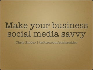 Make your business
social media savvy
  Chris Snider | twitter.com/chrissnider
 