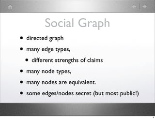Social Graph
• directed graph
• many edge types,
 • different strengths of claims
• many node types,
• many nodes are equi...