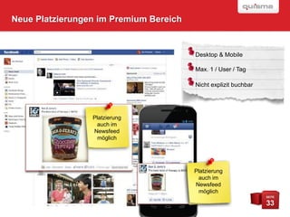 Neue Platzierungen im Premium Bereich


                                        Desktop & Mobile

                                        Max. 1 / User / Tag

                                        Nicht explizit buchbar




                 Platzierung
                  auch im
                 Newsfeed
                  möglich




                                        Platzierung
                                         auch im
                                        Newsfeed
                                         möglich
                                                                 SEITE

                                                                 33
 