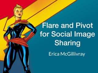 Flare and Pivot !
for Social Image
Sharing!
Erica McGillivray
 