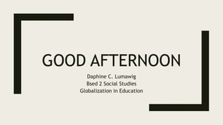 GOOD AFTERNOON
Daphine C. Lumawig
Bsed 2 Social Studies
Globalization in Education
 