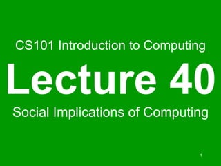 1
CS101 Introduction to Computing
Lecture 40
Social Implications of Computing
 