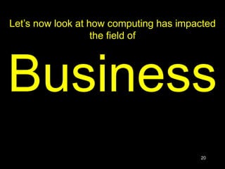 20
Let’s now look at how computing has impacted
the field of
Business
 