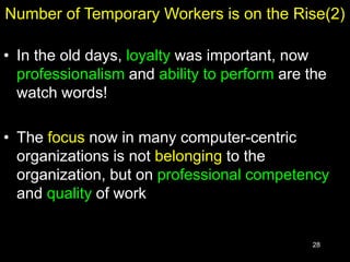 28
Number of Temporary Workers is on the Rise(2)
• In the old days, loyalty was important, now
professionalism and ability to perform are the
watch words!
• The focus now in many computer-centric
organizations is not belonging to the
organization, but on professional competency
and quality of work
 