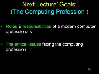 54
Next Lecture’ Goals:
(The Computing Profession )
• Roles & responsibilities of a modern computer
professionals
• The ethical issues facing the computing
profession
 