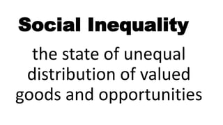 Social Inequality
the state of unequal
distribution of valued
goods and opportunities
 