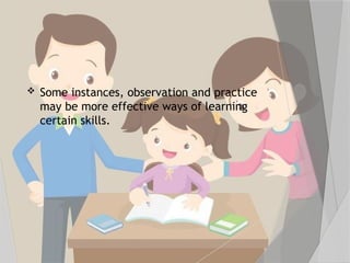  Some instances, observation and practice
may be more effective ways of learning
certain skills.
 