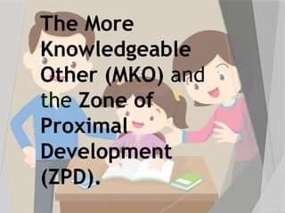 The More
Knowledgeable
Other (MKO) and
the Zone of
Proximal
Development
(ZPD).
 